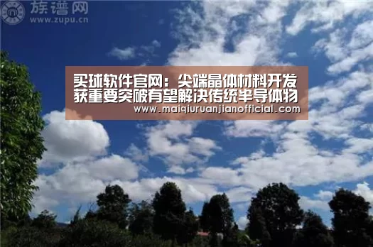 买球软件官网:尖端晶体材料开发获重要突破有望解决传统半导体物理极限(图1) 买球软件